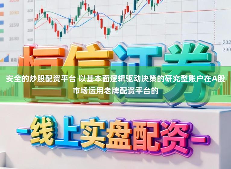 安全的炒股配资平台 以基本面逻辑驱动决策的研究型账户在A股市场运用老牌配资平台的