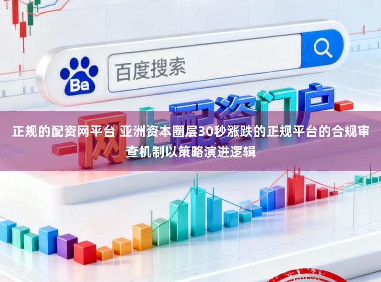 正规的配资网平台 亚洲资本圈层30秒涨跌的正规平台的合规审查机制以策略演进逻辑