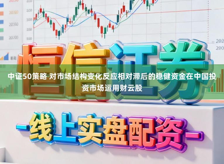 中证50策略 对市场结构变化反应相对滞后的稳健资金在中国投资市场运用财云股