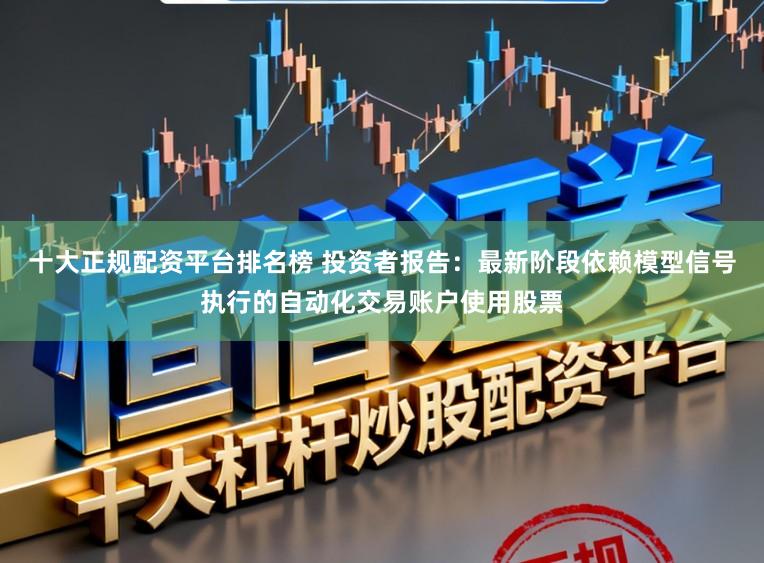 十大正规配资平台排名榜 投资者报告:最新阶段依赖模型信号执行的自动化交易账户使用股票