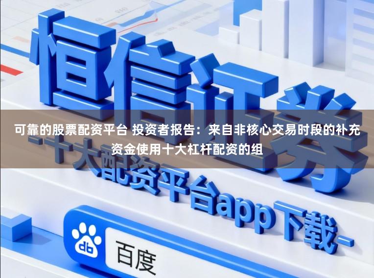 可靠的股票配资平台 投资者报告：来自非核心交易时段的补充资金使用十大杠杆配资的组