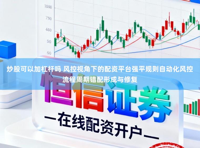 炒股可以加杠杆吗 风控视角下的配资平台强平规则自动化风控流程周期错配形成与修复