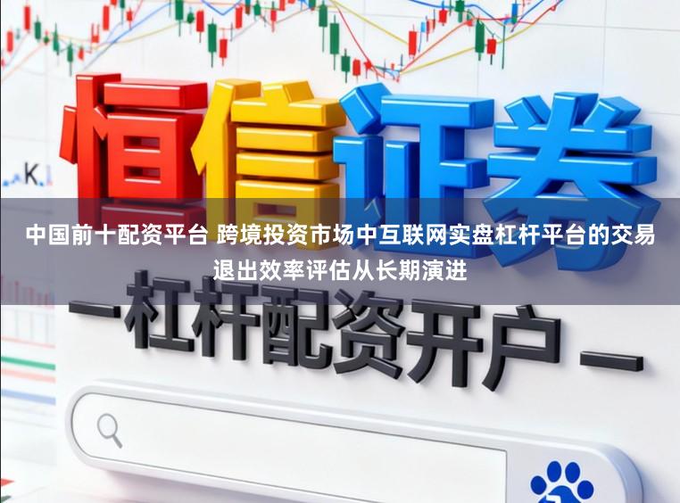 中国前十配资平台 跨境投资市场中互联网实盘杠杆平台的交易退出效率评估从长期演进