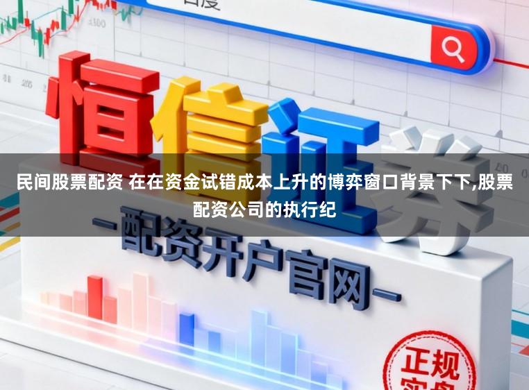民间股票配资 在在资金试错成本上升的博弈窗口背景下下，股票配资公司的执行纪