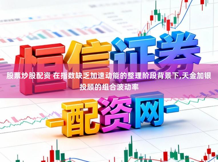 股票炒股配资 在指数缺乏加速动能的整理阶段背景下，天金加银投顾的组合波动率