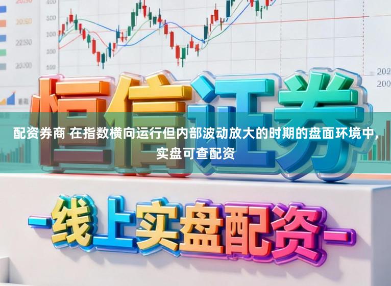 配资券商 在指数横向运行但内部波动放大的时期的盘面环境中，实盘可查配资