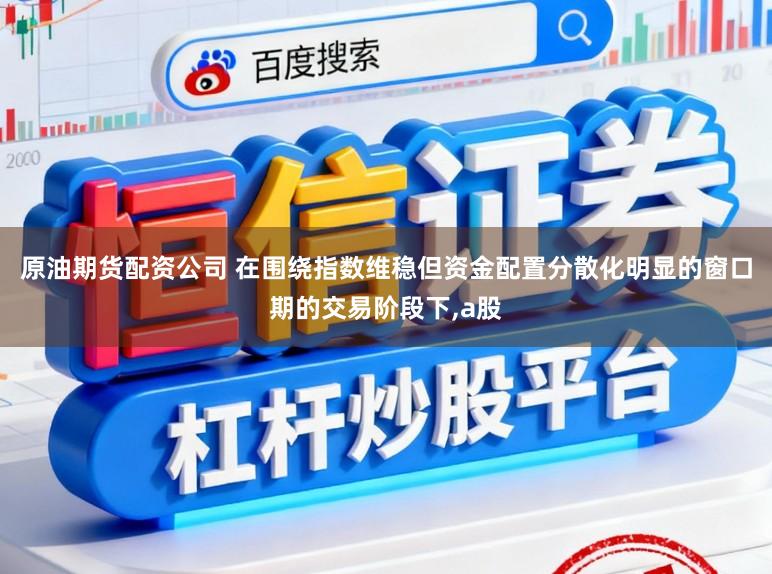 原油期货配资公司 在围绕指数维稳但资金配置分散化明显的窗口期的交易阶段下，a股
