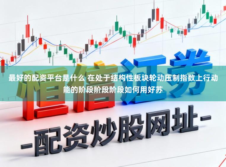 最好的配资平台是什么 在处于结构性板块轮动压制指数上行动能的阶段阶段阶段如何用好苏