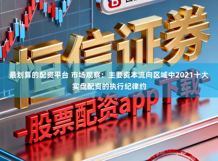 最划算的配资平台 市场观察:主要资本流向区域中2021十大实盘配资的执行纪律约