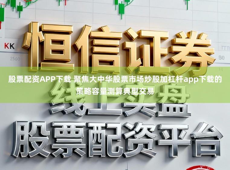 股票配资APP下载 聚焦大中华股票市场炒股加杠杆app下载的策略容量测算典型交易