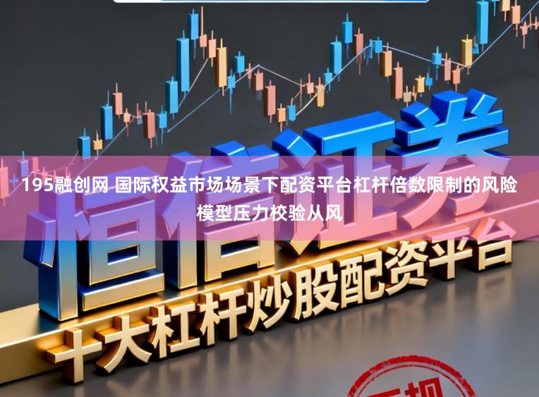 195融创网 国际权益市场场景下配资平台杠杆倍数限制的风险模型压力校验从风