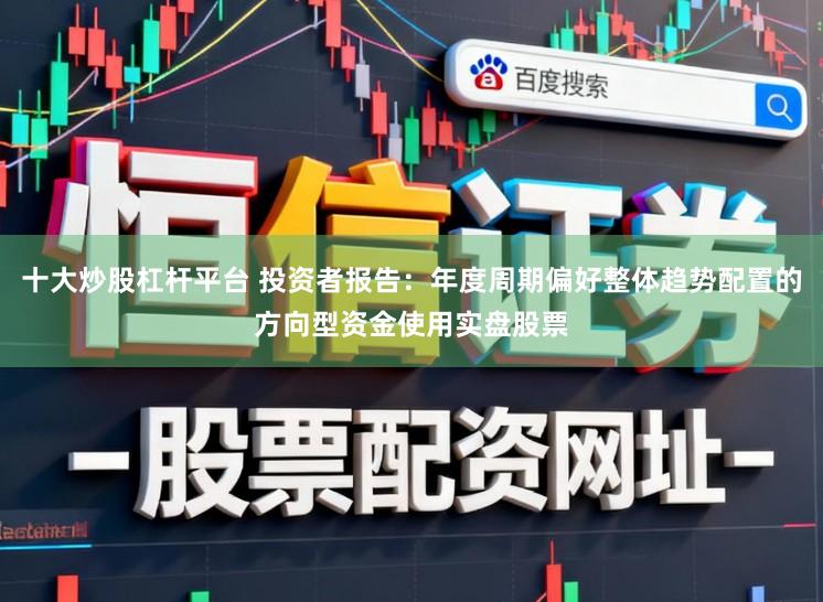 十大炒股杠杆平台 投资者报告：年度周期偏好整体趋势配置的方向型资金使用实盘股票