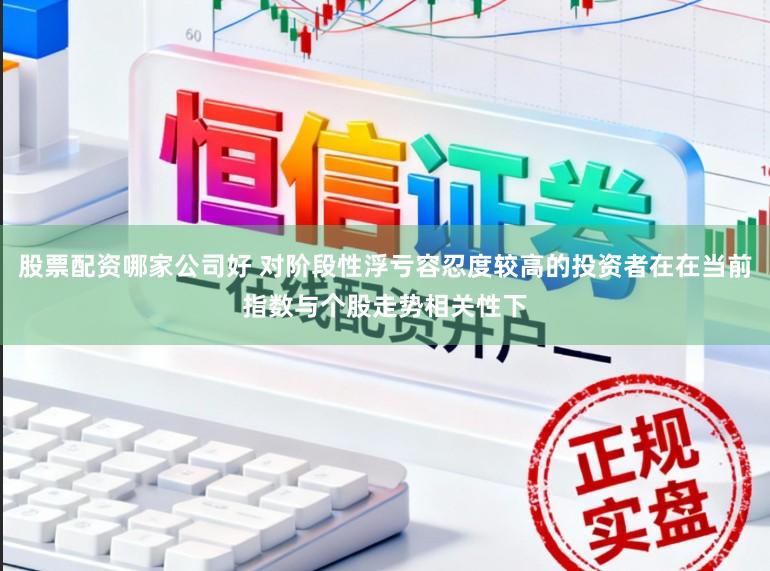 股票配资哪家公司好 对阶段性浮亏容忍度较高的投资者在在当前指数与个股走势相关性下