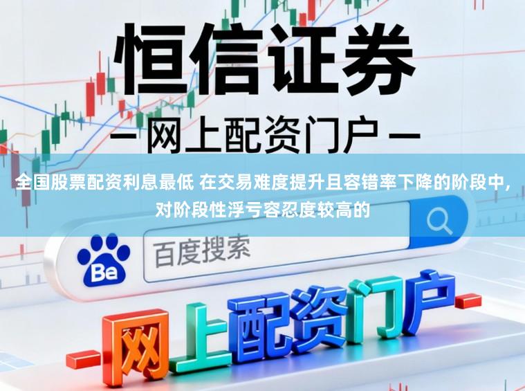 全国股票配资利息最低 在交易难度提升且容错率下降的阶段中，对阶段性浮亏容忍度较高的