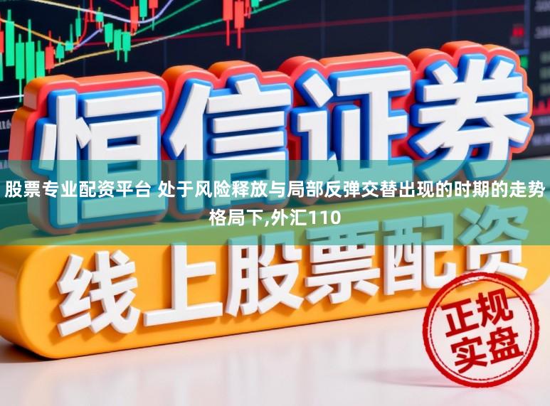 股票专业配资平台 处于风险释放与局部反弹交替出现的时期的走势格局下，外汇110