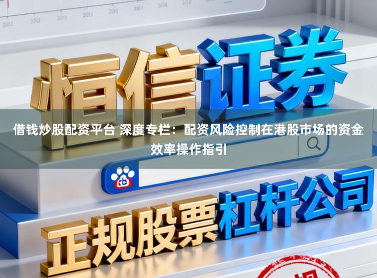 借钱炒股配资平台 深度专栏:配资风险控制在港股市场的资金效率操作指引