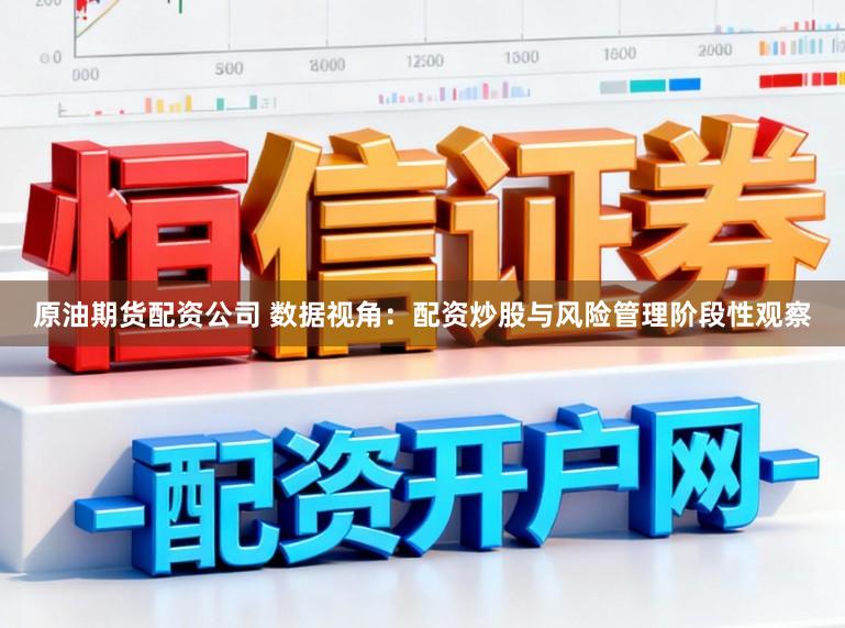 原油期货配资公司 数据视角:配资炒股与风险管理阶段性观察