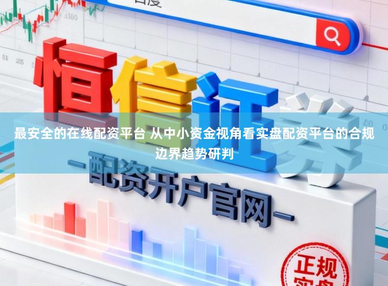 最安全的在线配资平台 从中小资金视角看实盘配资平台的合规边界趋势研判