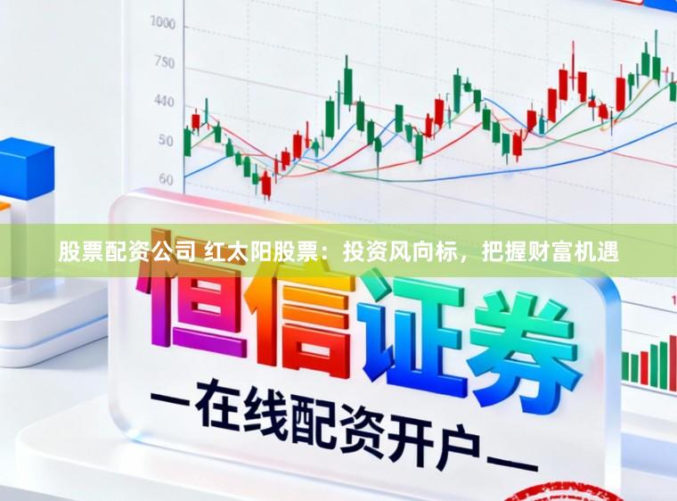 股票配资公司 红太阳股票:投资风向标,把握财富机遇