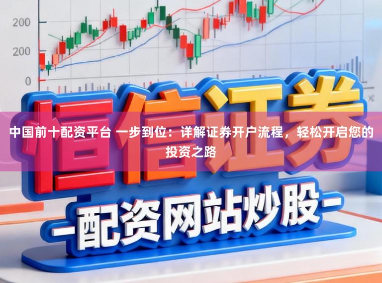 中国前十配资平台 一步到位:详解证券开户流程,轻松开启您的投资之路