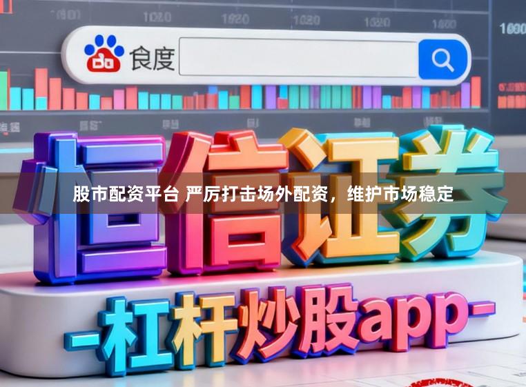 股市配资平台 严厉打击场外配资,维护市场稳定