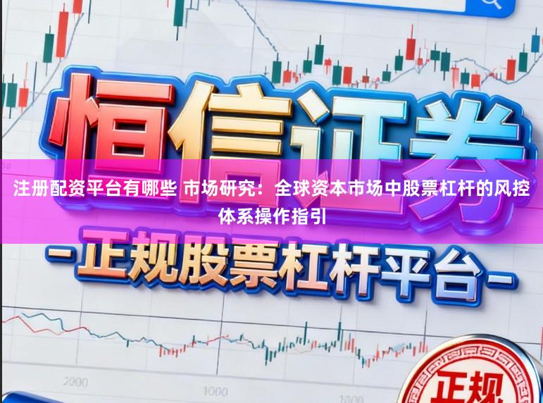 注册配资平台有哪些 市场研究：全球资本市场中股票杠杆的风控体系操作指引