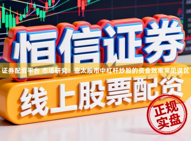 证券配资平台 市场研究：亚太股市中杠杆炒股的资金效率常见误区