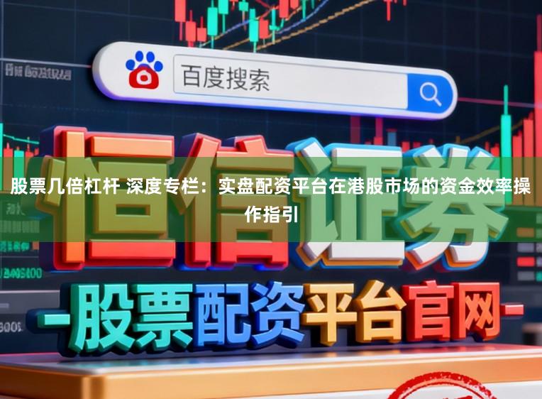 股票几倍杠杆 深度专栏：实盘配资平台在港股市场的资金效率操作指引