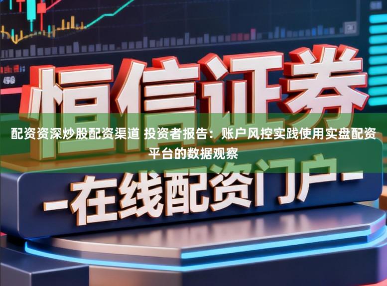配资资深炒股配资渠道 投资者报告:账户风控实践使用实盘配资平台的数据观察