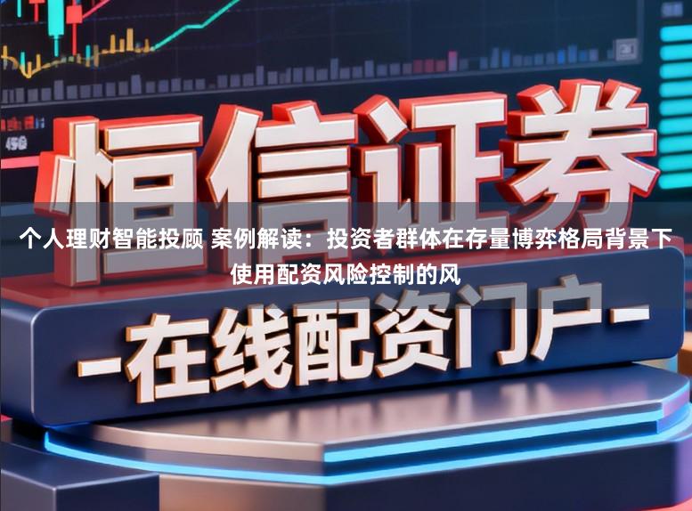 个人理财智能投顾 案例解读：投资者群体在存量博弈格局背景下使用配资风险控制的风