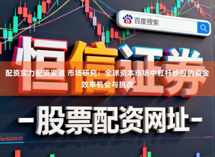 配资实力配资渠道 市场研究：全球资本市场中杠杆炒股的资金效率机会与挑战