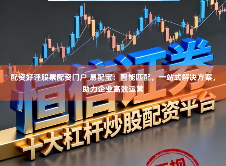 配资好评股票配资门户 易配宝:智能匹配,一站式解决方案,助力企业高效运营
