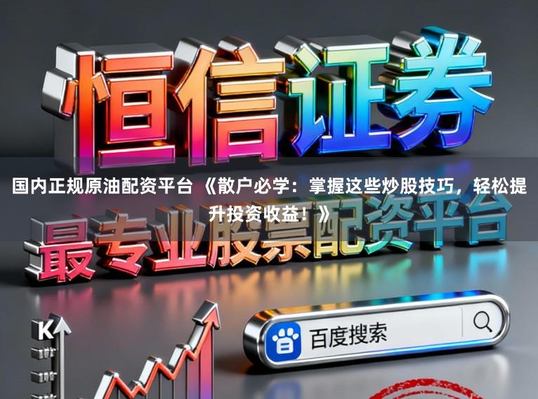 国内正规原油配资平台 《散户必学:掌握这些炒股技巧,轻松提升投资收益!》