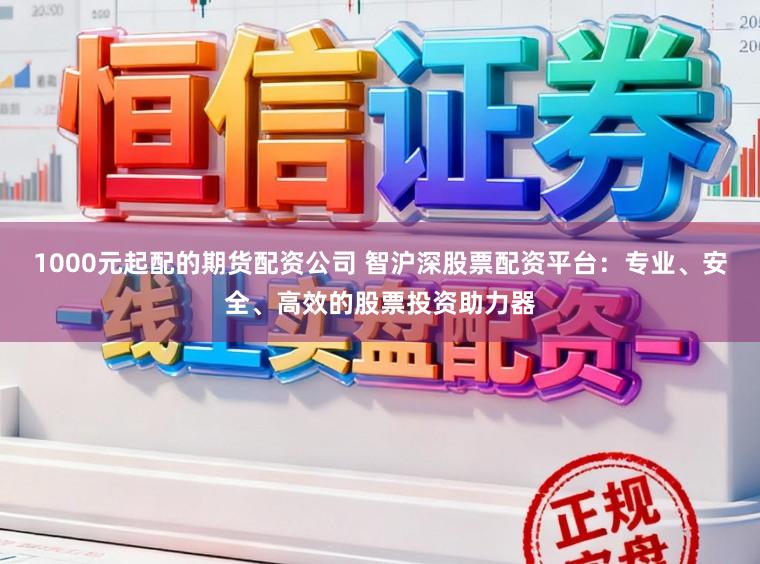 1000元起配的期货配资公司 智沪深股票配资平台:专业、安全、高效的股票投资助力器
