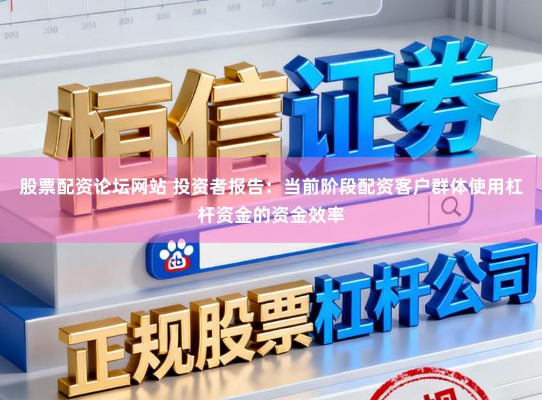 股票配资论坛网站 投资者报告:当前阶段配资客户群体使用杠杆资金的资金效率