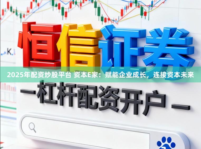 2025年配资炒股平台 资本E家:赋能企业成长,连接资本未来