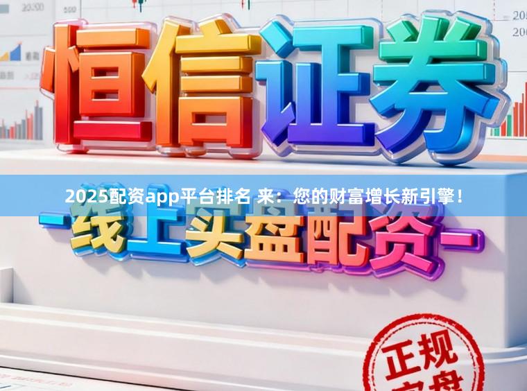 2025配资app平台排名 来:您的财富增长新引擎!