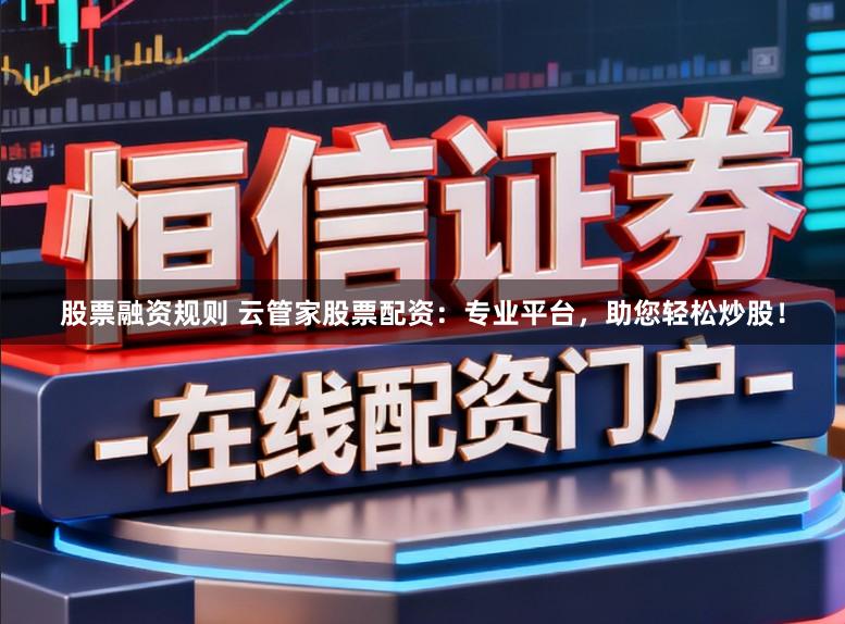 股票融资规则 云管家股票配资：专业平台，助您轻松炒股！