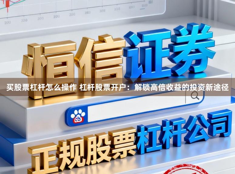 买股票杠杆怎么操作 杠杆股票开户：解锁高倍收益的投资新途径