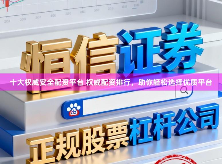 十大权威安全配资平台 权威配资排行，助你轻松选择优质平台