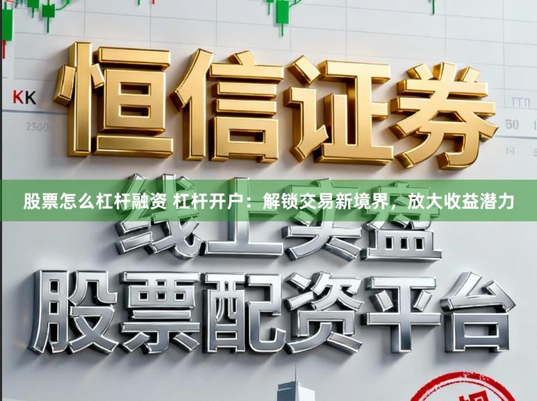 股票怎么杠杆融资 杠杆开户：解锁交易新境界，放大收益潜力