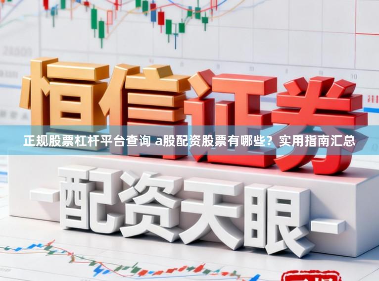 正规股票杠杆平台查询 a股配资股票有哪些？实用指南汇总
