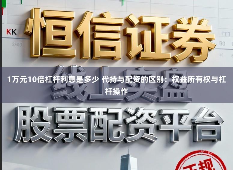 1万元10倍杠杆利息是多少 代持与配资的区别:权益所有权与杠杆操作