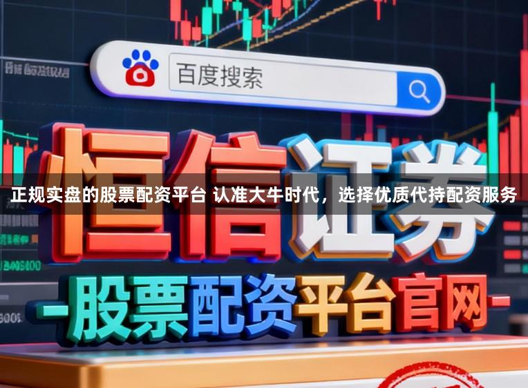 正规实盘的股票配资平台 认准大牛时代，选择优质代持配资服务