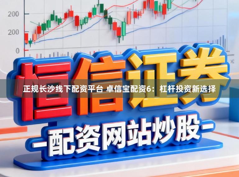 正规长沙线下配资平台 卓信宝配资6：杠杆投资新选择