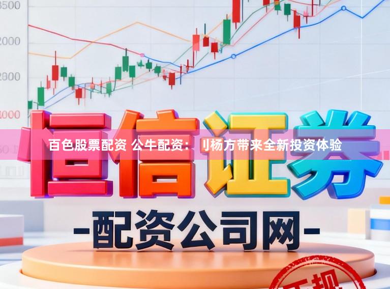 百色股票配资 公牛配资：刂杨方带来全新投资体验