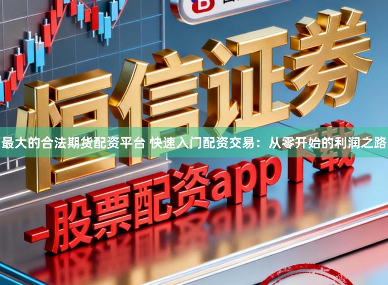 最大的合法期货配资平台 快速入门配资交易：从零开始的利润之路