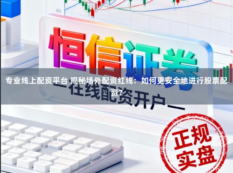专业线上配资平台 揭秘场外配资红线：如何更安全地进行股票配资？