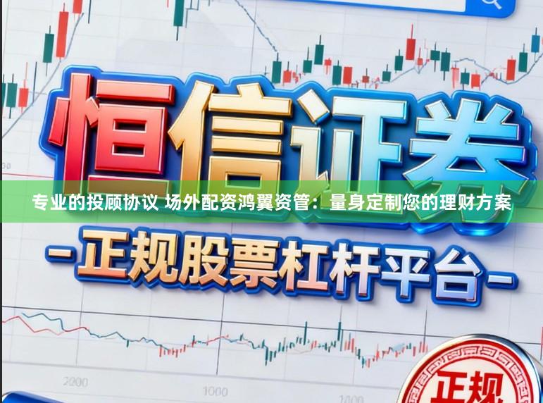专业的投顾协议 场外配资鸿翼资管：量身定制您的理财方案