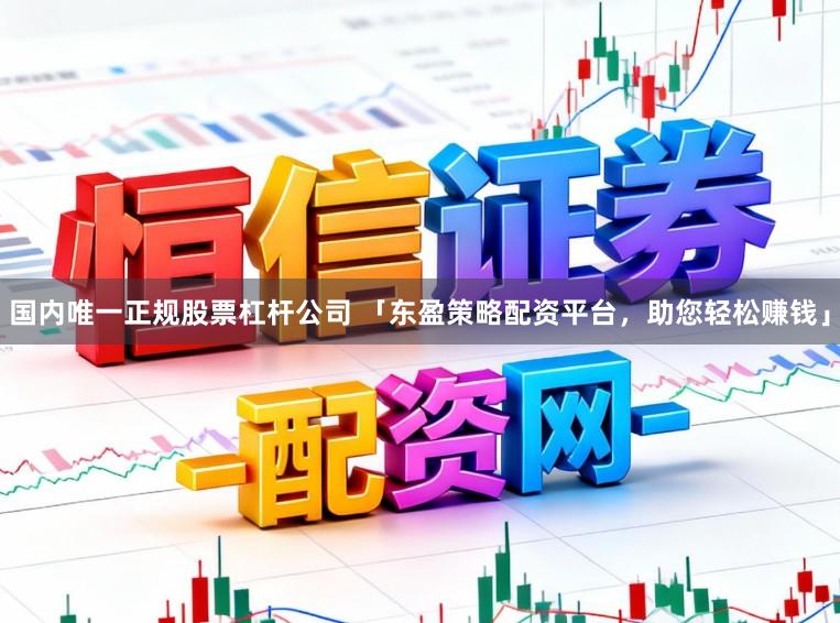 国内唯一正规股票杠杆公司 「东盈策略配资平台，助您轻松赚钱」